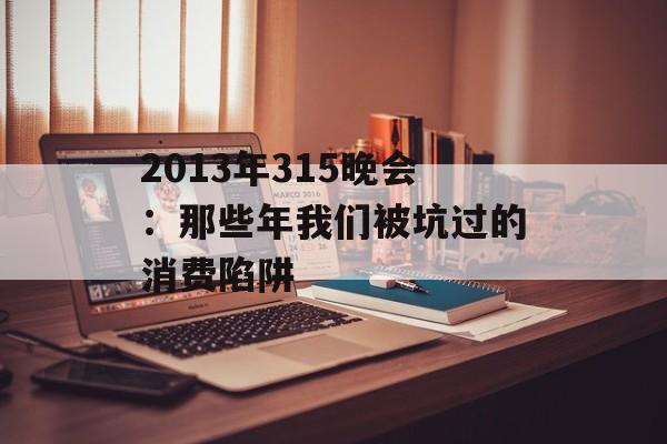 2013年315晚会：那些年我们被坑过的消费陷阱-第1张图片-
