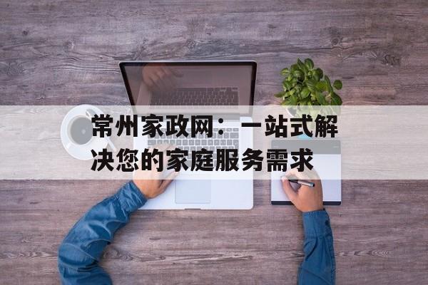 常州家政网：一站式解决您的家庭服务需求-第1张图片-