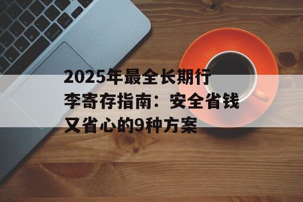 2025年最全长期行李寄存指南：安全省钱又省心的9种方案-第1张图片-