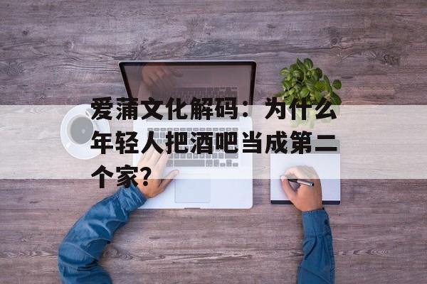 爱蒲文化解码：为什么年轻人把酒吧当成第二个家？-第1张图片-