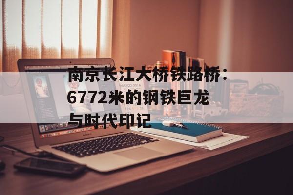 南京长江大桥铁路桥：6772米的钢铁巨龙与时代印记-第1张图片-