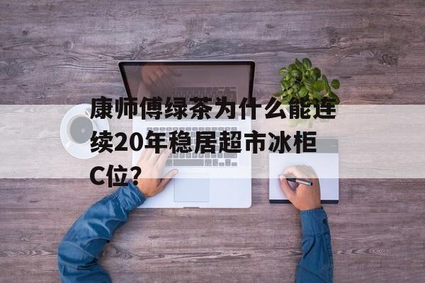 康师傅绿茶为什么能连续20年稳居超市冰柜C位？-第1张图片-