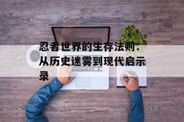 忍者世界的生存法则：从历史迷雾到现代启示录-第1张图片-