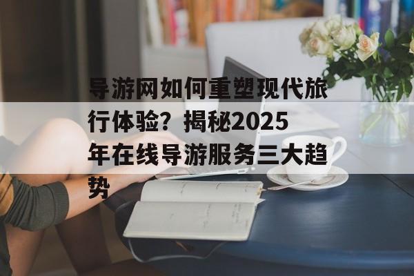 导游网如何重塑现代旅行体验？揭秘2025年在线导游服务三大趋势-第1张图片-