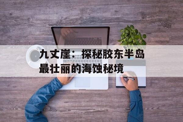 九丈崖：探秘胶东半岛最壮丽的海蚀秘境-第1张图片-
