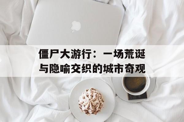 僵尸大游行：一场荒诞与隐喻交织的城市奇观-第1张图片-