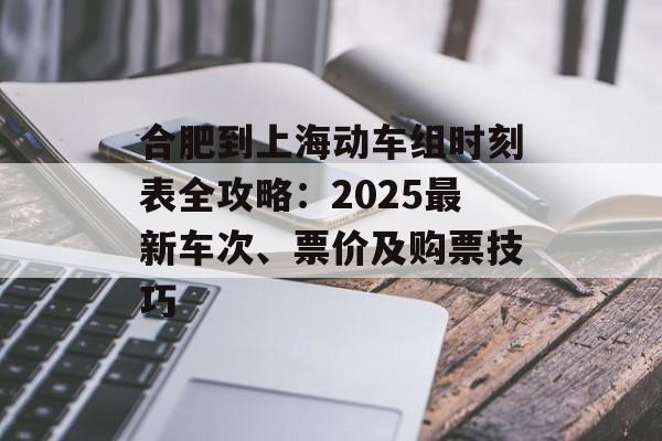 合肥到上海动车组时刻表全攻略：2025最新车次、票价及购票技巧-第1张图片-