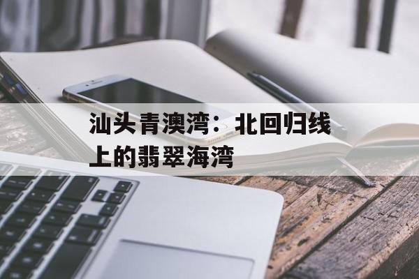 汕头青澳湾：北回归线上的翡翠海湾-第1张图片-