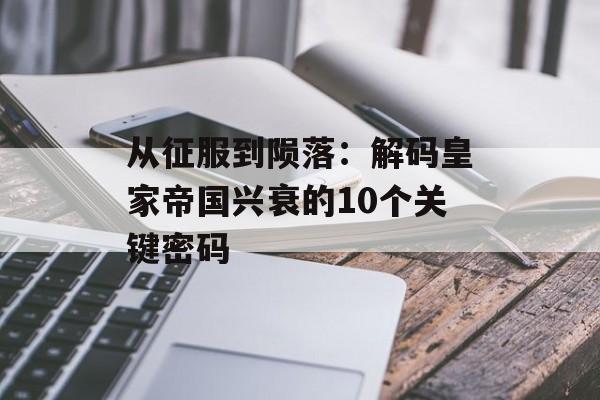从征服到陨落：解码皇家帝国兴衰的10个关键密码-第1张图片-