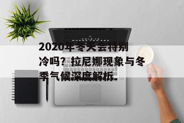 2020年冬天会特别冷吗？拉尼娜现象与冬季气候深度解析-第1张图片-