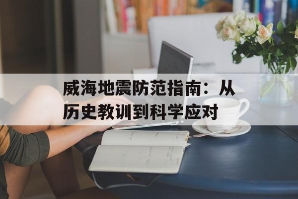 威海地震防范指南：从历史教训到科学应对-第1张图片-