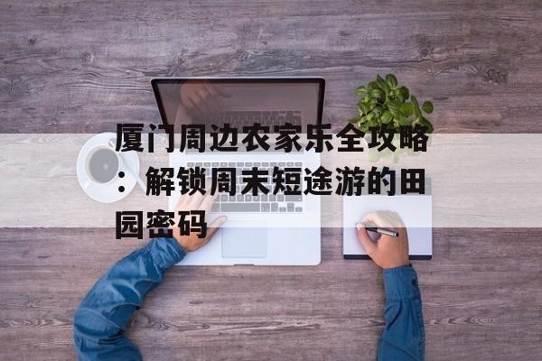厦门周边农家乐全攻略：解锁周末短途游的田园密码-第1张图片-