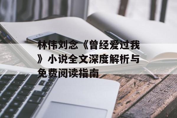 林伟刘念《曾经爱过我》小说全文深度解析与免费阅读指南-第1张图片-