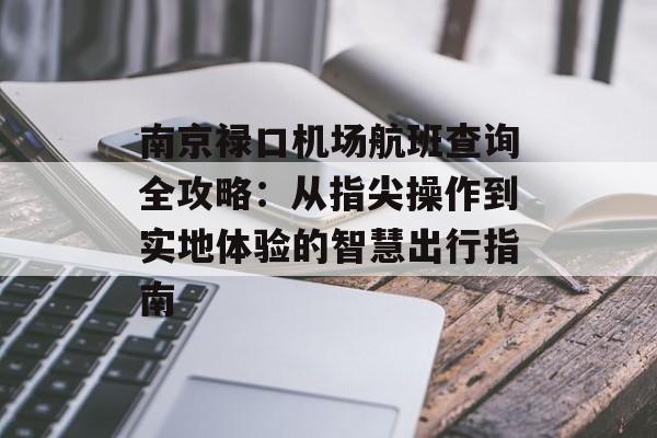 南京禄口机场航班查询全攻略：从指尖操作到实地体验的智慧出行指南-第1张图片-