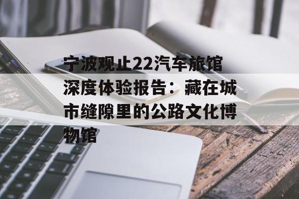 宁波观止22汽车旅馆深度体验报告：藏在城市缝隙里的公路文化博物馆-第1张图片-