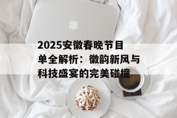 2025安徽春晚节目单全解析：徽韵新风与科技盛宴的完美碰撞-第1张图片-