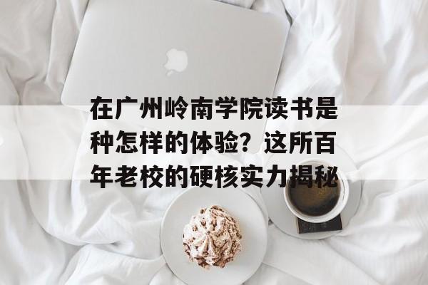 在广州岭南学院读书是种怎样的体验？这所百年老校的硬核实力揭秘-第1张图片-