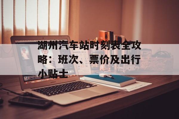 湖州汽车站时刻表全攻略：班次、票价及出行小贴士-第1张图片-