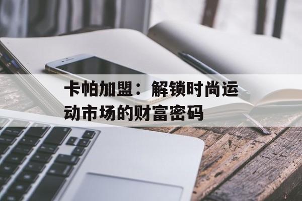 卡帕加盟：解锁时尚运动市场的财富密码-第1张图片-