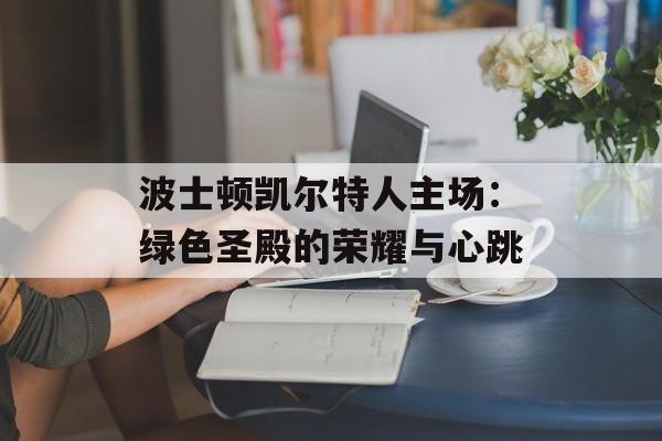 波士顿凯尔特人主场：绿色圣殿的荣耀与心跳-第1张图片-