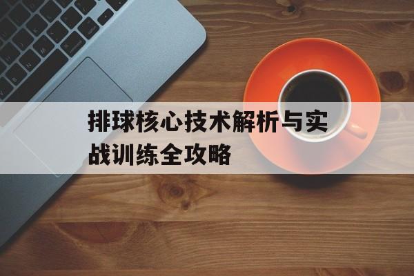 排球核心技术解析与实战训练全攻略-第1张图片-