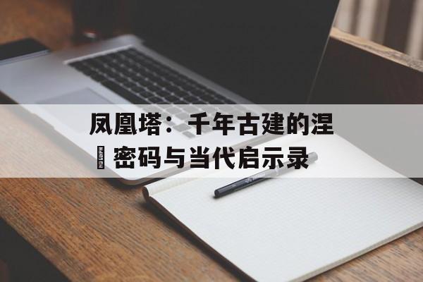 凤凰塔：千年古建的涅槃密码与当代启示录-第1张图片-