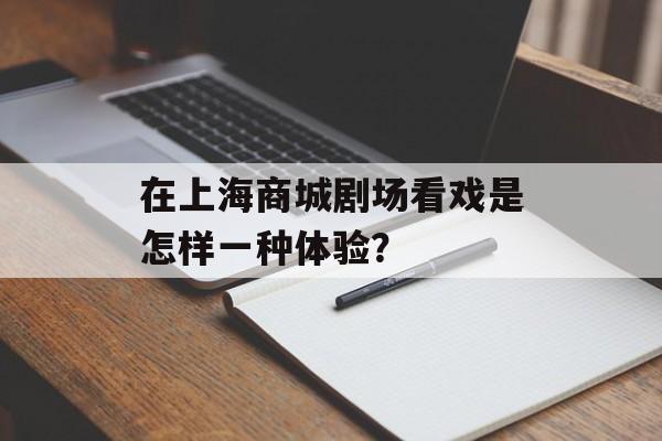在上海商城剧场看戏是怎样一种体验？-第1张图片-