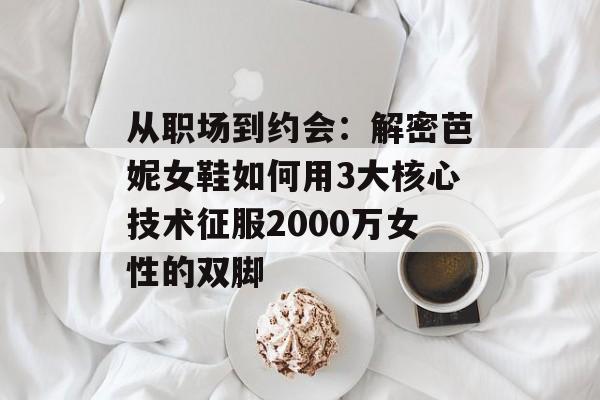 从职场到约会：解密芭妮女鞋如何用3大核心技术征服2000万女性的双脚-第1张图片-