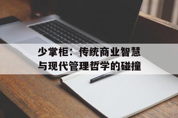 少掌柜：传统商业智慧与现代管理哲学的碰撞-第1张图片-